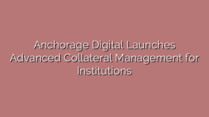 Anchorage Digital Launches Advanced Collateral Management for Institutions