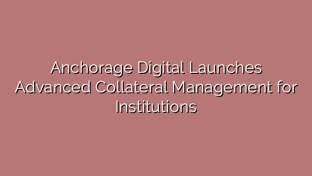 Anchorage Digital Launches Advanced Collateral Management for Institutions