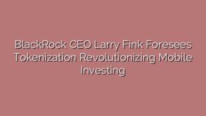 BlackRock CEO Larry Fink Foresees Tokenization Revolutionizing Mobile Investing
