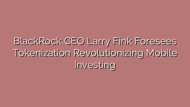 BlackRock CEO Larry Fink Foresees Tokenization Revolutionizing Mobile Investing