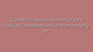 Canada Proposes Ban on Crypto Political Donations in Election Integrity Bill