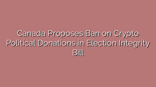 Canada Proposes Ban on Crypto Political Donations in Election Integrity Bill