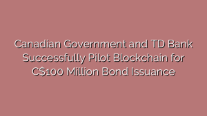 Canadian Government and TD Bank Successfully Pilot Blockchain for C$100 Million Bond Issuance