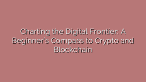 Charting the Digital Frontier: A Beginner’s Compass to Crypto and Blockchain