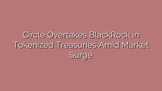 Circle Overtakes BlackRock in Tokenized Treasuries Amid Market Surge