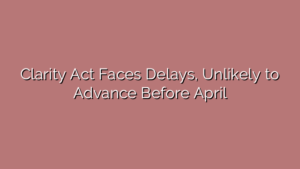 Clarity Act Faces Delays, Unlikely to Advance Before April