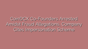 CoinDCX Co-Founders Arrested Amidst Fraud Allegations, Company Cites Impersonation Scheme