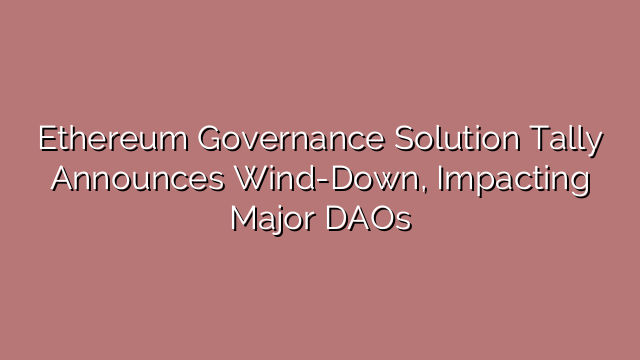 Ethereum Governance Solution Tally Announces Wind-Down, Impacting Major DAOs