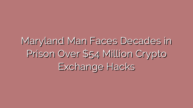 Maryland Man Faces Decades in Prison Over $54 Million Crypto Exchange Hacks