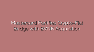 Mastercard Fortifies Crypto-Fiat Bridge with BVNK Acquisition