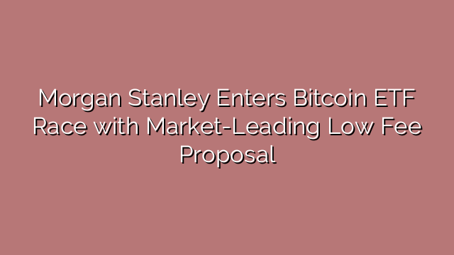 Morgan Stanley Enters Bitcoin ETF Race with Market-Leading Low Fee Proposal