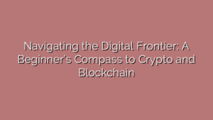 Navigating the Digital Frontier: A Beginner’s Compass to Crypto and Blockchain