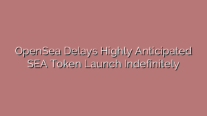 OpenSea Delays Highly Anticipated SEA Token Launch Indefinitely