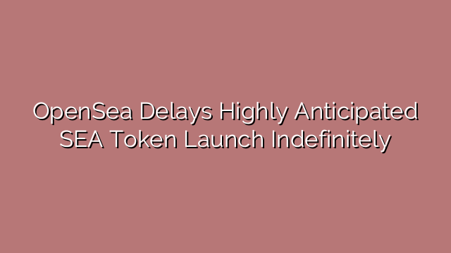 OpenSea Delays Highly Anticipated SEA Token Launch Indefinitely