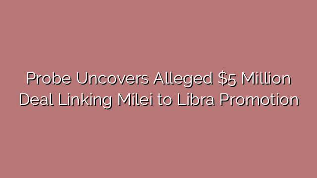 Probe Uncovers Alleged $5 Million Deal Linking Milei to Libra Promotion