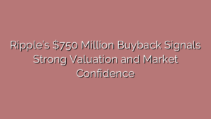 Ripple’s $750 Million Buyback Signals Strong Valuation and Market Confidence