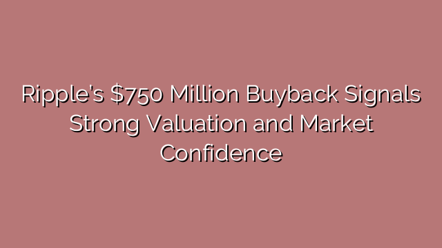 Ripple’s $750 Million Buyback Signals Strong Valuation and Market Confidence