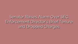 Senator Raises Alarm Over SEC Enforcement Director’s Brief Tenure and Dropped Charges