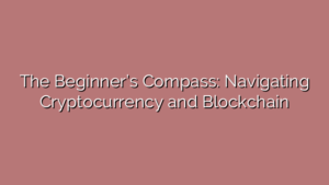 The Beginner’s Compass: Navigating Cryptocurrency and Blockchain