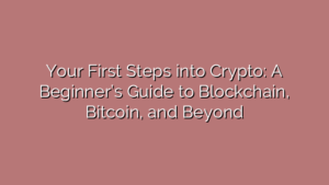 Your First Steps into Crypto: A Beginner’s Guide to Blockchain, Bitcoin, and Beyond