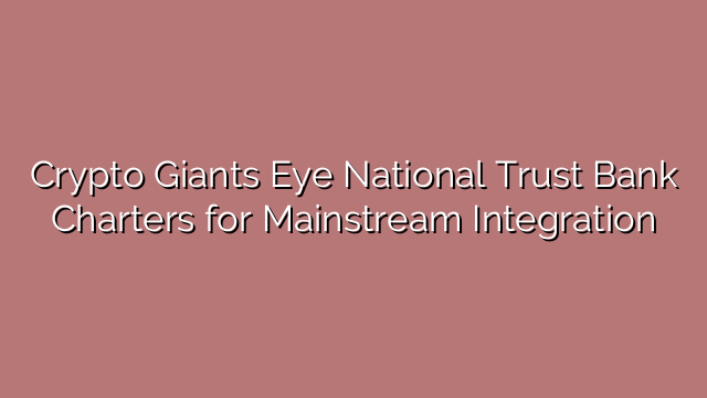 Crypto Giants Eye National Trust Bank Charters for Mainstream Integration