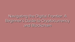 Navigating the Digital Frontier: A Beginner’s Guide to Cryptocurrency and Blockchain
