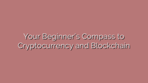 Your Beginner’s Compass to Cryptocurrency and Blockchain