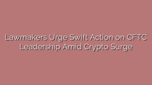 Lawmakers Urge Swift Action on CFTC Leadership Amid Crypto Surge