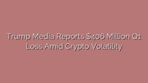 Trump Media Reports $406 Million Q1 Loss Amid Crypto Volatility
