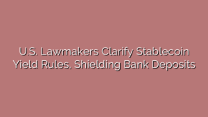 U.S. Lawmakers Clarify Stablecoin Yield Rules, Shielding Bank Deposits