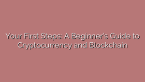 Your First Steps: A Beginner’s Guide to Cryptocurrency and Blockchain