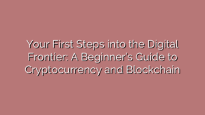 Your First Steps into the Digital Frontier: A Beginner’s Guide to Cryptocurrency and Blockchain