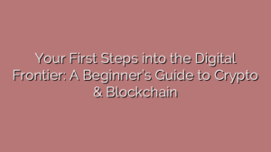 Your First Steps into the Digital Frontier: A Beginner’s Guide to Crypto & Blockchain