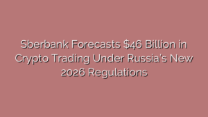 Sberbank Forecasts $46 Billion in Crypto Trading Under Russia’s New 2026 Regulations