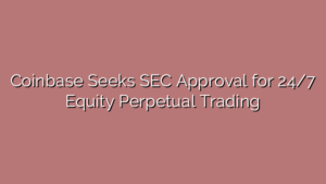 Coinbase Seeks SEC Approval for 24/7 Equity Perpetual Trading