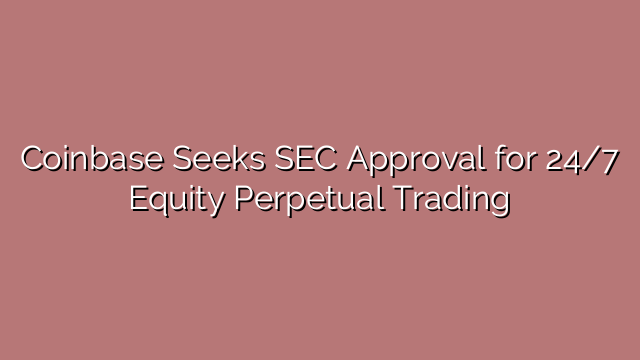 Coinbase Seeks SEC Approval for 24/7 Equity Perpetual Trading
