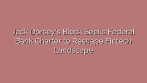 Jack Dorsey’s Block Seeks Federal Bank Charter to Reshape Fintech Landscape
