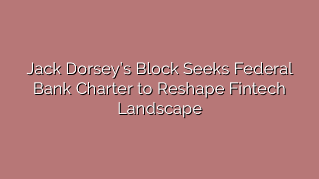 Jack Dorsey’s Block Seeks Federal Bank Charter to Reshape Fintech Landscape
