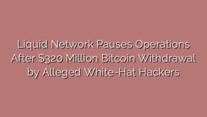 Liquid Network Pauses Operations After $320 Million Bitcoin Withdrawal by Alleged White-Hat Hackers