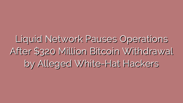 Liquid Network Pauses Operations After $320 Million Bitcoin Withdrawal by Alleged White-Hat Hackers