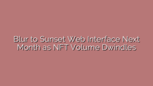 Blur to Sunset Web Interface Next Month as NFT Volume Dwindles