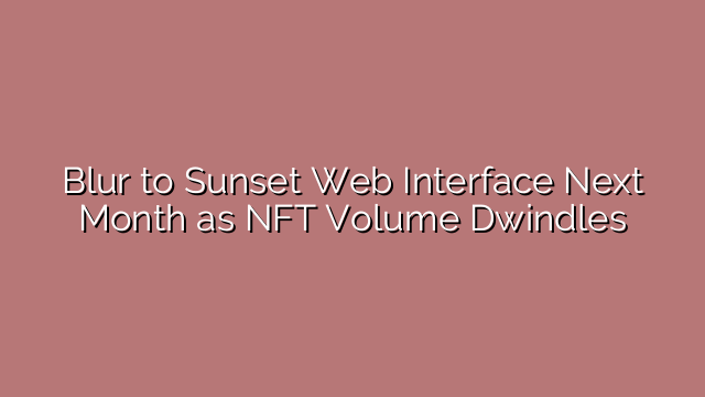Blur to Sunset Web Interface Next Month as NFT Volume Dwindles