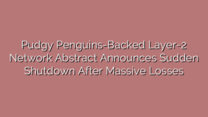 Pudgy Penguins-Backed Layer-2 Network Abstract Announces Sudden Shutdown After Massive Losses