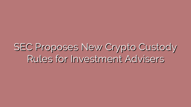 SEC Proposes New Crypto Custody Rules for Investment Advisers
