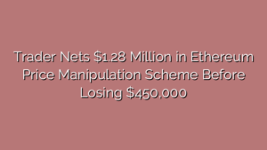 Trader Nets $1.28 Million in Ethereum Price Manipulation Scheme Before Losing $450,000