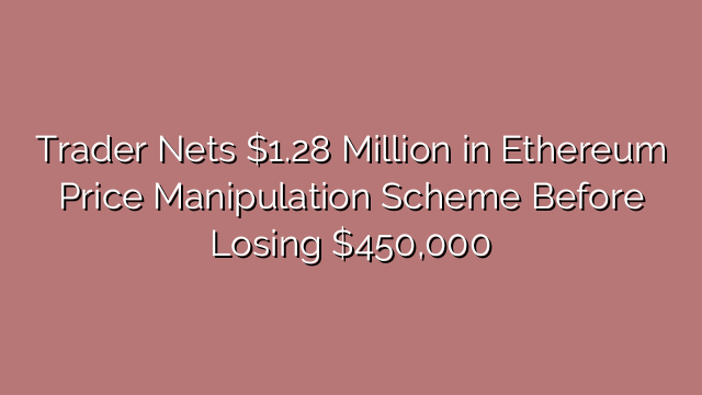 Trader Nets $1.28 Million in Ethereum Price Manipulation Scheme Before Losing $450,000