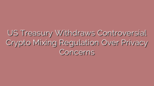 US Treasury Withdraws Controversial Crypto Mixing Regulation Over Privacy Concerns