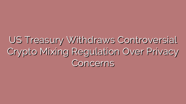 US Treasury Withdraws Controversial Crypto Mixing Regulation Over Privacy Concerns